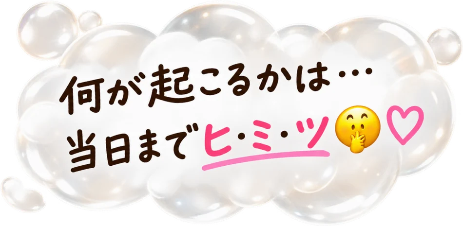 何が起こるかは…当日までヒ・ミ・ツ