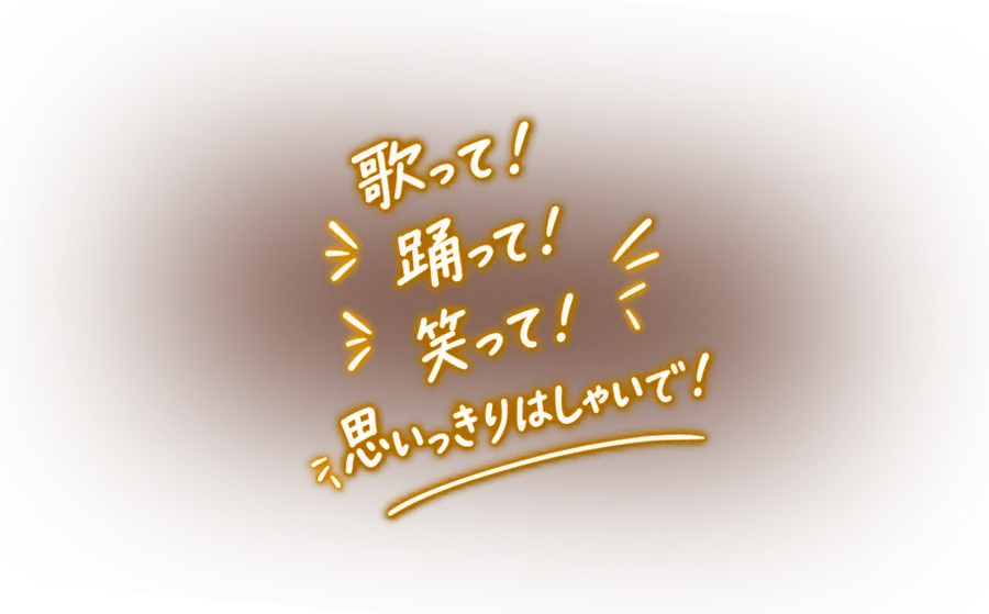 歌って！踊って！笑って！思いっきりはしゃいで！
