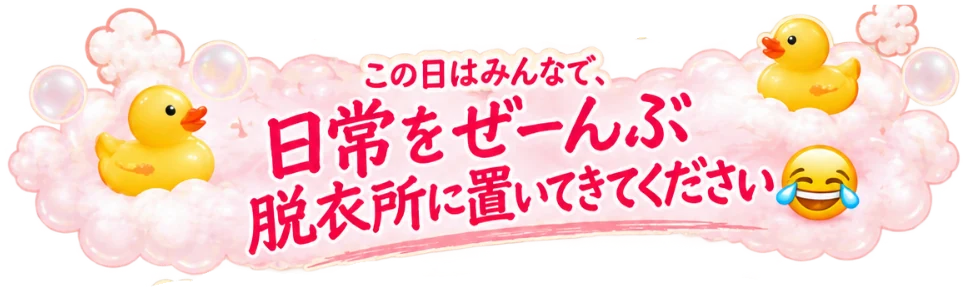 この日はみんなで、日常をぜーんぶ脱衣所に置いてきてください