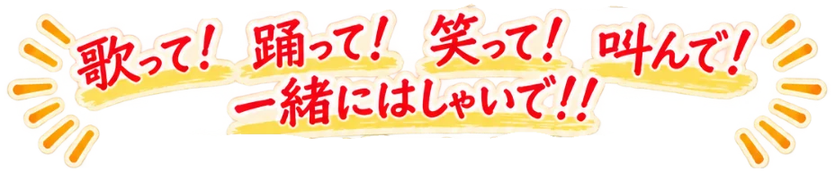 歌って! 踊って! 笑って! 叫んで! 一緒にはしゃいで!!